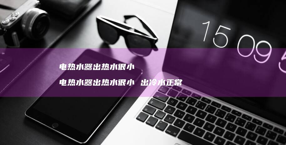 电热水器出热水很小 电热水器出热水很小 出冷水正常