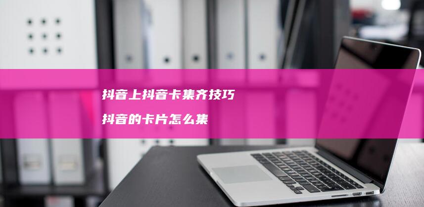 抖音上抖音卡集齐技巧 抖音的卡片怎么集