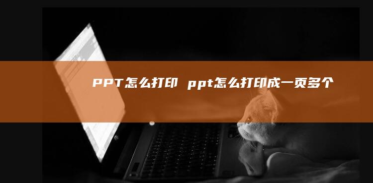PPT怎么打印 ppt怎么打印成一页多个