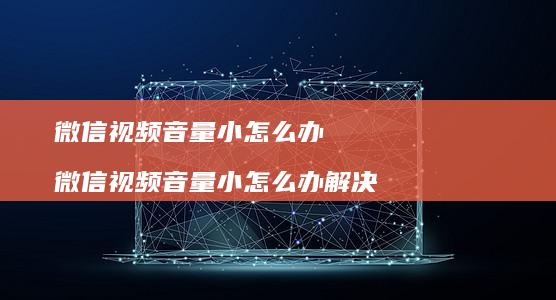 微信视频音量小怎么办 微信视频音量小怎么办解决