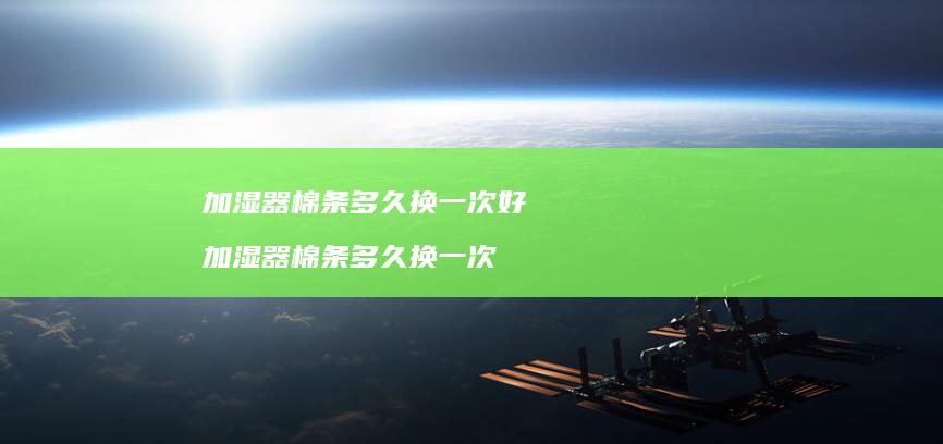 加湿器棉条多久换一次好 加湿器棉条多久换一次