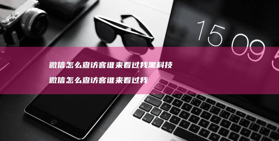 微信怎么查访客谁来看过我黑科技微信怎么查访客