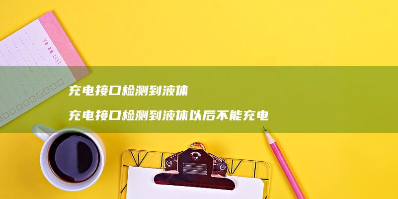 充电接口检测到液体充电接口检测到液体以后不能