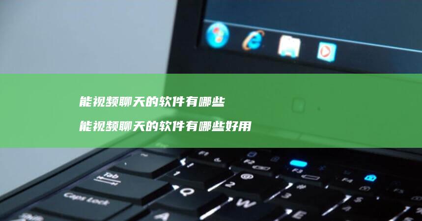 能视频聊天的软件有哪些 能视频聊天的软件有哪些好用