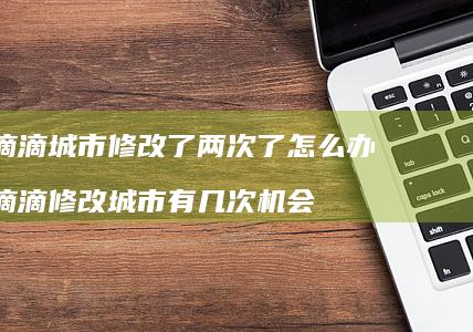 滴滴城市修改了两次了怎么办 滴滴修改城市有几次机会