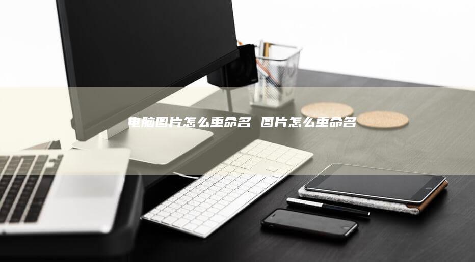 电脑图片怎么重命名 图片怎么重命名