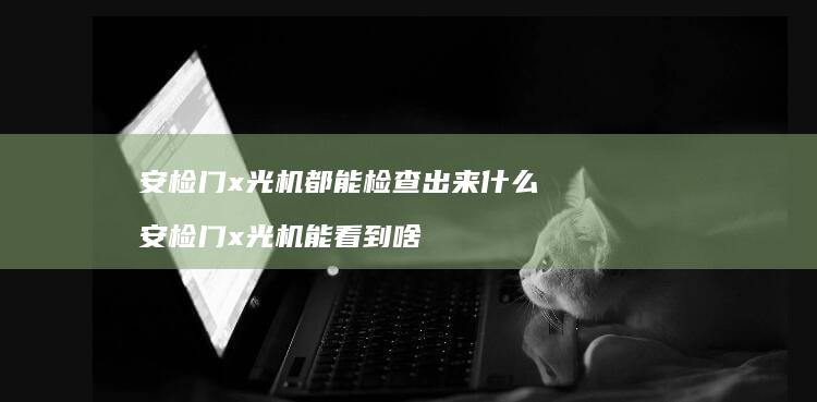 安检门x光机都能检查出来什么 安检门x光机能看到啥