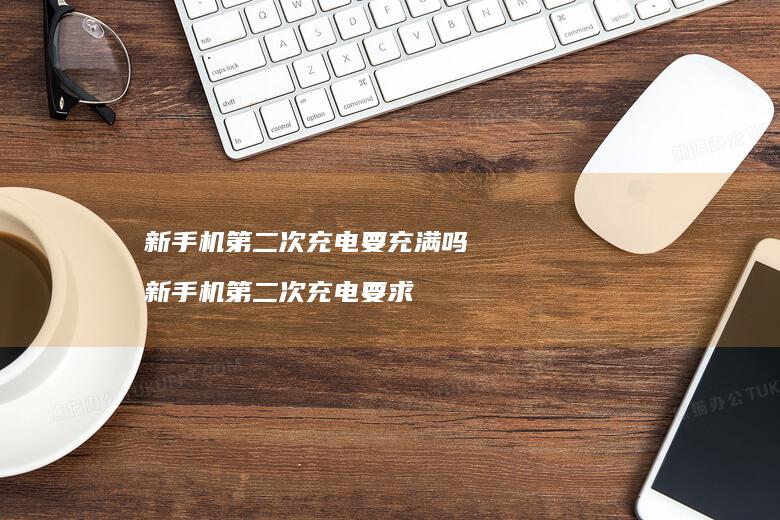 新第二次充电要充满吗新第二次充电要求