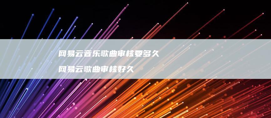 网易云音乐歌曲审核要多久 网易云歌曲审核好久