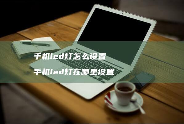 手机led灯怎么设置 手机led灯在哪里设置