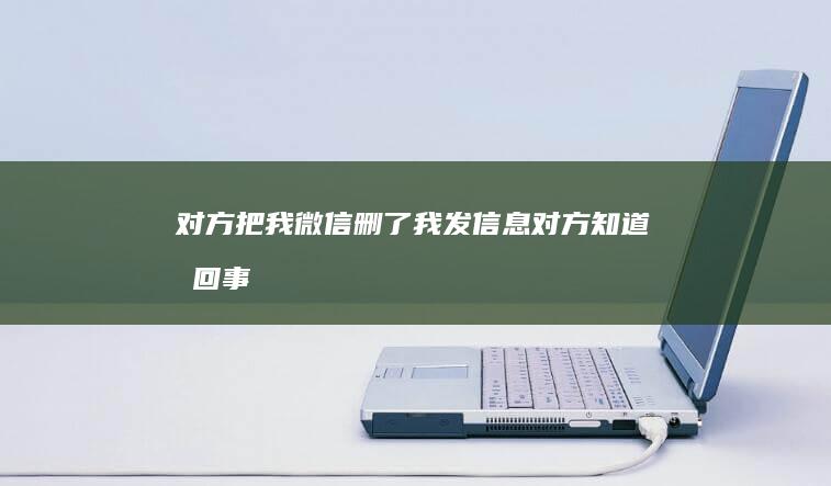 对方把我微信删了我发信息对方知道吗回事