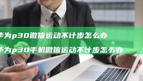 华为p30微信运动不计步怎么办华为p30