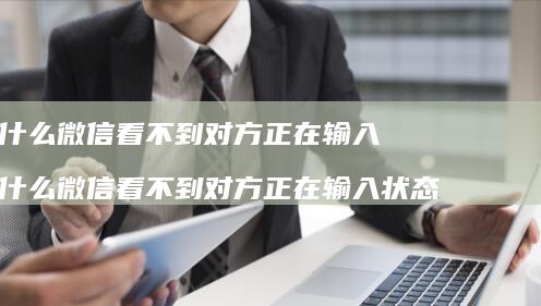 为什么微信看不到对方正在输入 为什么微信看不到对方正在输入状态
