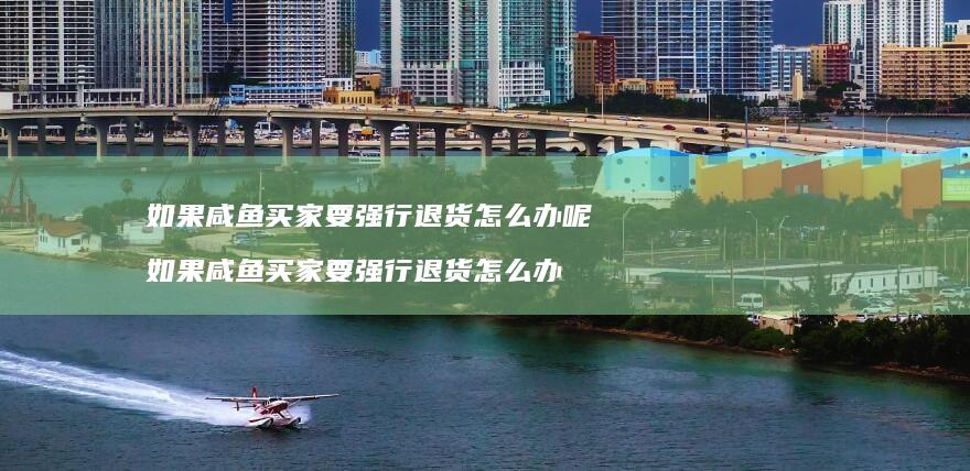 如果咸鱼买家要强行退货怎么办呢如果咸鱼买家要