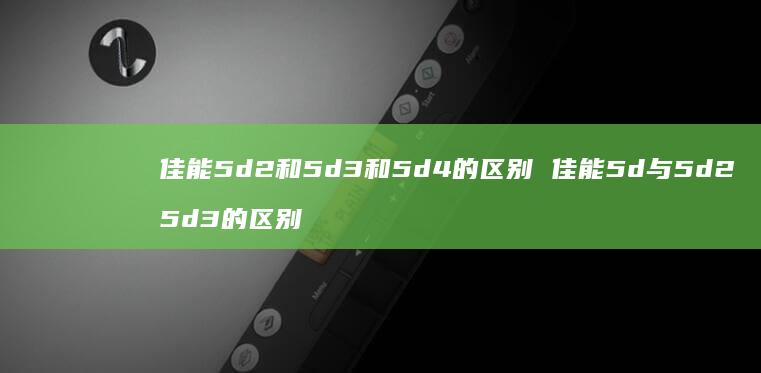 佳能5d2和5d3和5d4的区别 佳能5d与5d2 5d3的区别
