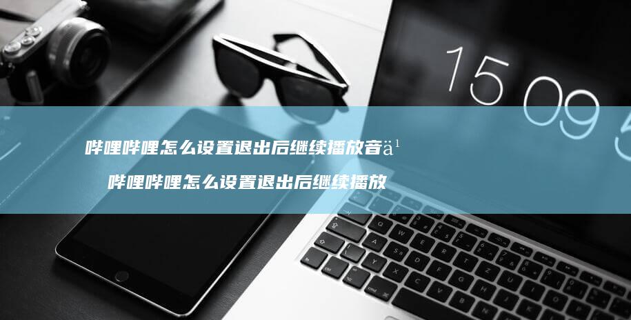 哔哩哔哩怎么设置退出后继续播放音乐 哔哩哔哩怎么设置退出后继续播放