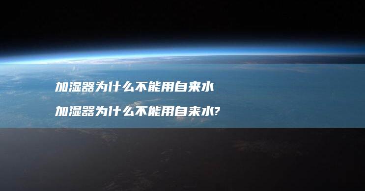 加湿器为什么不能用自来水加湿器为什么不能用自