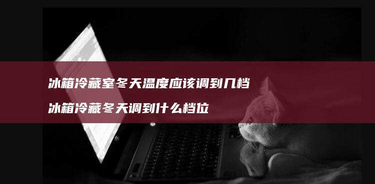 冰箱冷藏室冬天温度应该调到几档 冰箱冷藏冬天调到什么档位