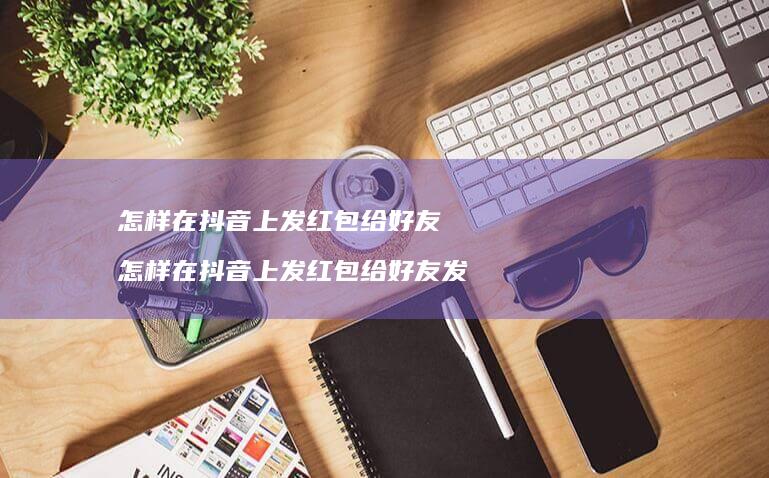 怎样在抖音上发红包给好友 怎样在抖音上发红包给好友发