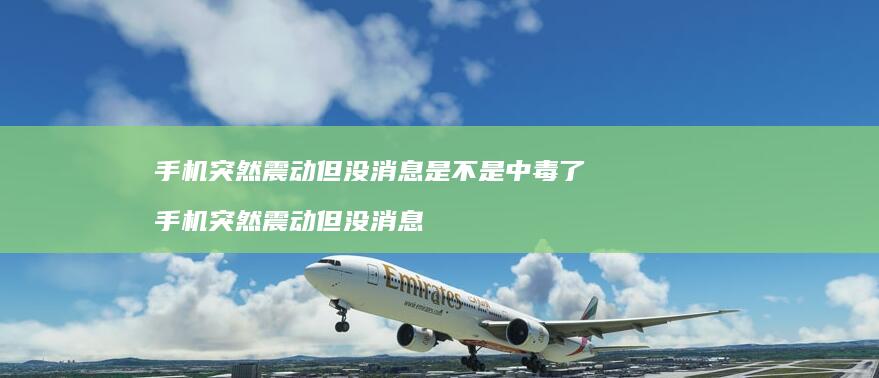 手机突然震动但没消息是不是中毒了 手机突然震动但没消息