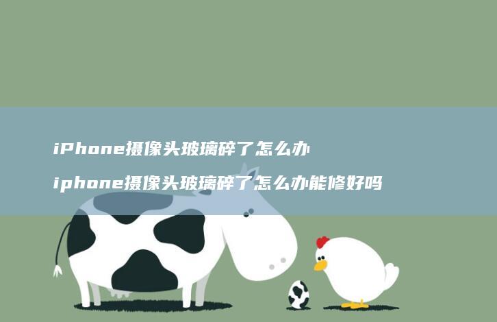 iPhone摄像头玻璃碎了怎么办 iphone摄像头玻璃碎了怎么办能修好吗
