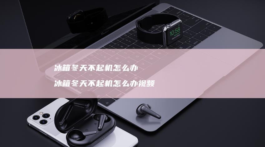 冰箱冬天不起机怎么办 冰箱冬天不起机怎么办视频