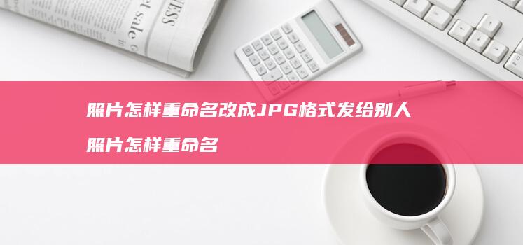 照片怎样重命名改成JPG格式发给别人 照片怎样重命名