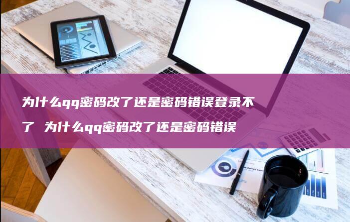为什么qq密码改了还是密码错误登录不了 为什么qq密码改了还是密码错误