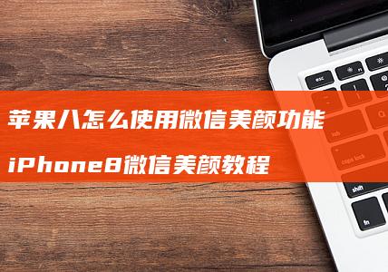 苹果八怎么使用微信美颜功能 iPhone8微信美颜教程