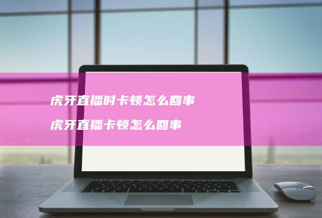 虎牙直播时卡顿怎么回事 虎牙直播卡顿怎么回事