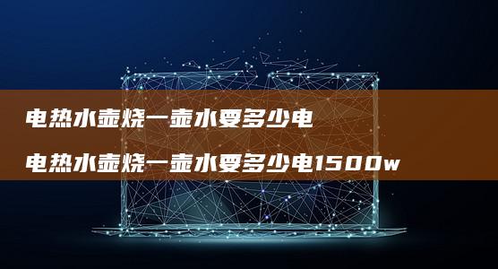 电热水壶烧一壶水要多少电 电热水壶烧一壶水要多少电1500w