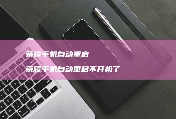 荣耀手机自动重启 荣耀手机自动重启不开机了