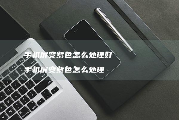 手机屏变紫色怎么处理好 手机屏变紫色怎么处理