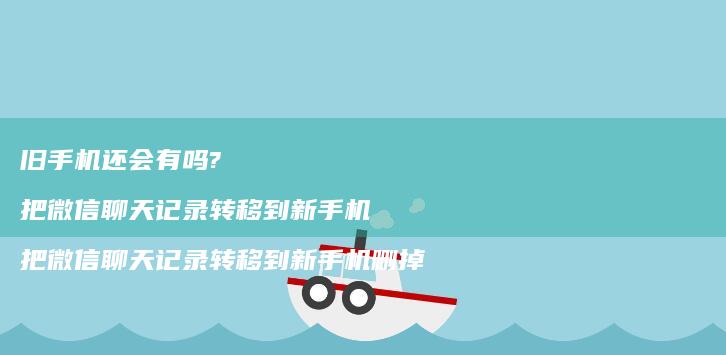 旧还会有吗?把微信聊天记录转移到新把