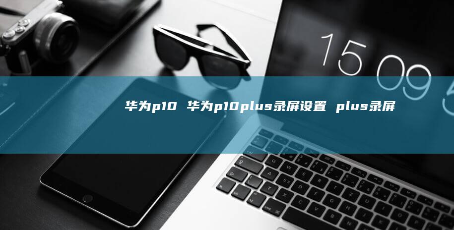 华为p10 华为p10plus录屏设置 plus录屏