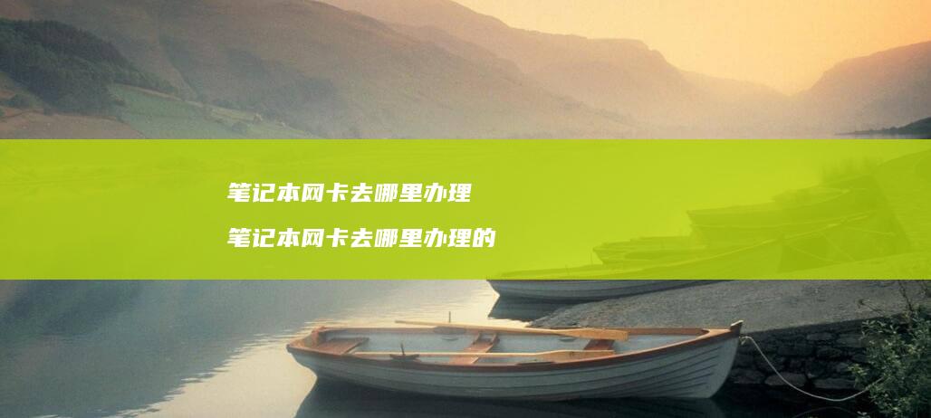 笔记本网卡去哪里办理 笔记本网卡去哪里办理的