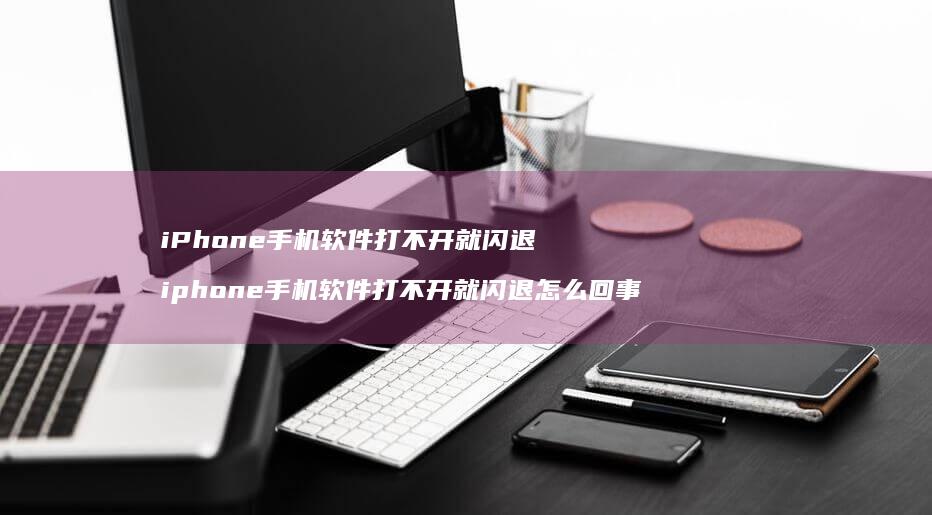 iPhone手机软件打不开就闪退 iphone手机软件打不开就闪退怎么回事