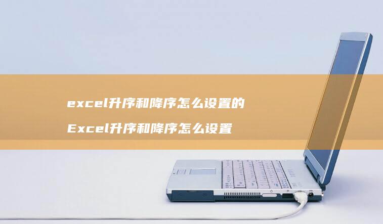 excel升序和降序怎么设置的 Excel升序和降序怎么设置
