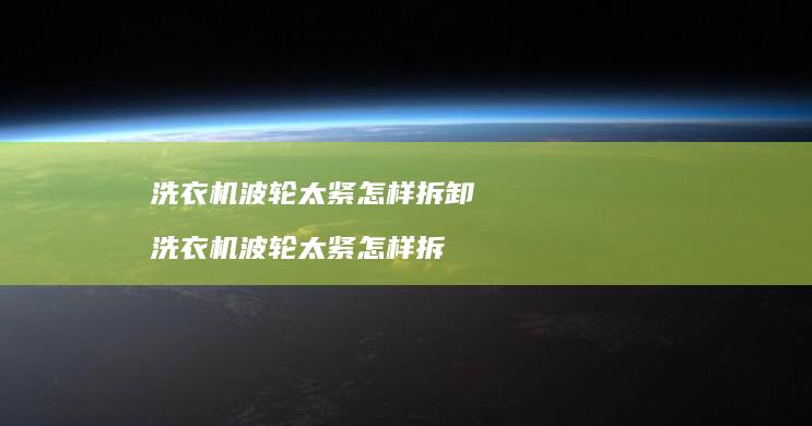 洗衣机波轮太紧怎样拆卸洗衣机波轮太紧怎样拆