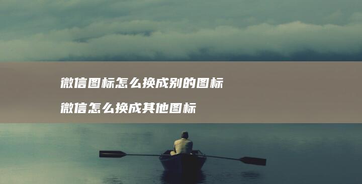微信图标怎么换成别的图标 微信怎么换成其他图标
