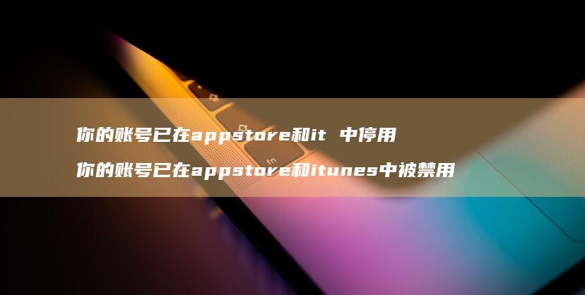 你的账号已在appstore和it 中停用 你的账号已在appstore和itunes中被禁用