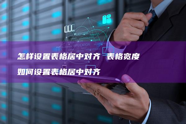怎样设置表格居中对齐表格宽度如何设置表格居中