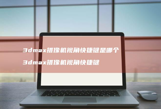 3dmax摄像机视角快捷键是哪个 3dmax摄像机视角快捷键