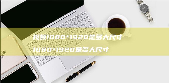 视频1080*1920是多大尺寸 1080*1920是多大尺寸