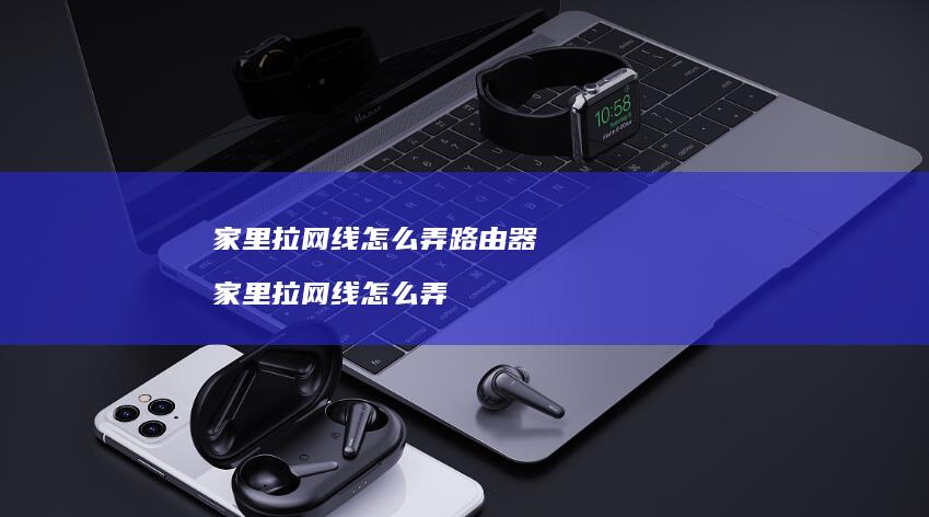 家里拉网线怎么弄路由器 家里拉网线怎么弄