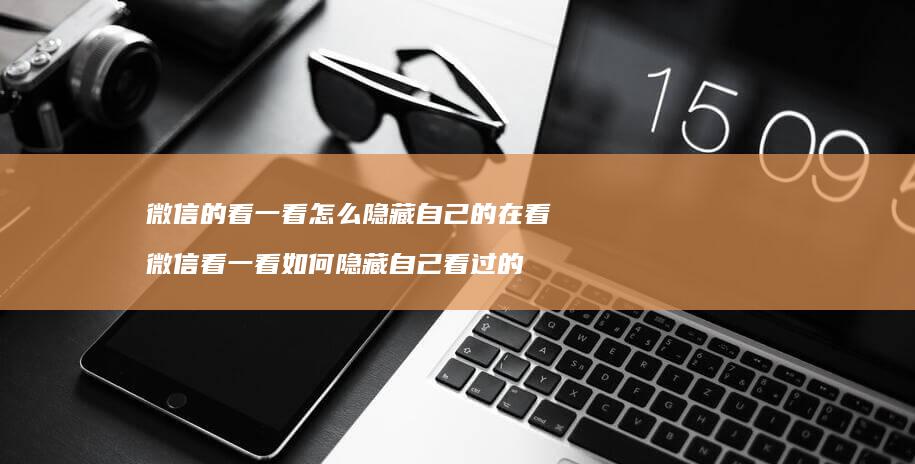 微信的看一看怎么隐藏自己的在看 微信看一看如何隐藏自己看过的