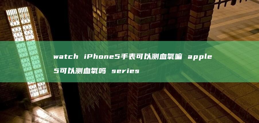 watch iPhone5手表可以测血氧嘛 apple 5可以测血氧吗 series
