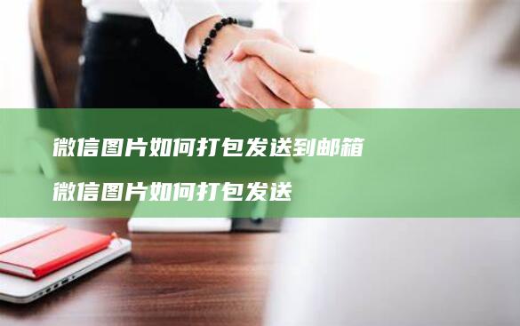 微信图片如何打包发送到邮箱 微信图片如何打包发送