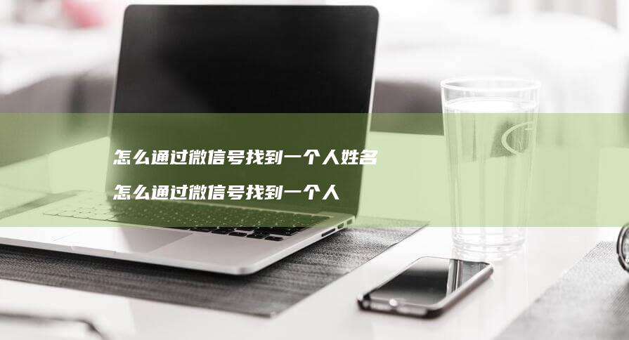 怎么通过微信号找到一个人姓名怎么通过微信号找