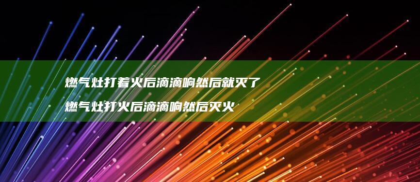 燃气灶打着火后滴滴响然后就灭了 燃气灶打火后滴滴响然后灭火